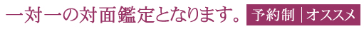 一対一の対面鑑定となります。 予約制・オススメ